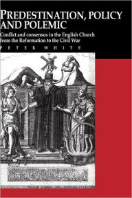 Title: Predestination, Policy and Polemic: Conflict and Consensus in the English Church from the Reformation to the Civil War, Author: Peter White