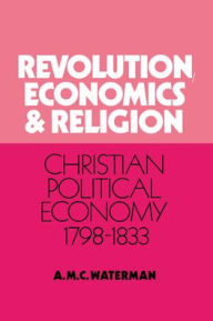 Title: Revolution, Economics and Religion: Christian Political Economy, 1798-1833, Author: A. M. C. Waterman