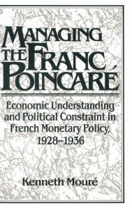 Title: Managing the Franc Poincaré: Economic Understanding and Political Constraint in French Monetary Policy, 1928-1936, Author: Kenneth Mouré