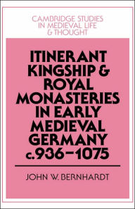 Title: Itinerant Kingship and Royal Monasteries in Early Medieval Germany, c.936-1075, Author: John W. Bernhardt