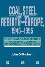 Title: Coal, Steel, and the Rebirth of Europe, 1945-1955: The Germans and French from Ruhr Conflict to Economic Community, Author: John Gillingham