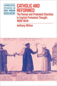 Title: Catholic and Reformed: The Roman and Protestant Churches in English Protestant Thought, 1600-1640, Author: Anthony Milton