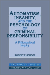 Title: Automatism, Insanity, and the Psychology of Criminal Responsibility: A Philosophical Inquiry, Author: Robert F. Schopp