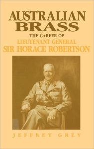 Title: Australian Brass: The Career of Lieutenant General Sir Horace Robertson, Author: Jeffrey Grey