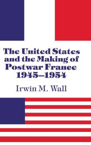 Title: The United States and the Making of Postwar France, 1945-1954, Author: Irwin M. Wall