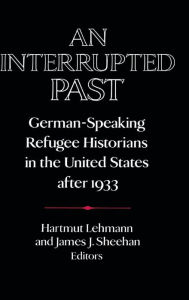 Title: An Interrupted Past: German-Speaking Refugee Historians in the United States after 1933, Author: Hartmut Lehmann