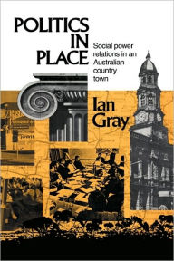 Title: Politics in Place: Social Power Relations in an Australian Country Town, Author: Ian Gray