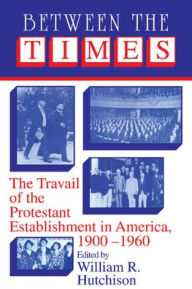 Title: Between the Times: The Travail of the Protestant Establishment in America, 1900-1960, Author: William R. Hutchison