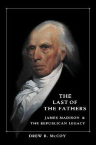 Title: The Last of the Fathers: James Madison and the Republican Legacy / Edition 1, Author: Drew R. McCoy