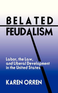 Title: Belated Feudalism: Labor, the Law, and Liberal Development in the United States, Author: Karen Orren