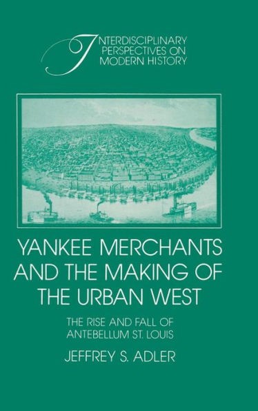 Yankee Merchants and the Making of the Urban West: The Rise and Fall of Antebellum St Louis