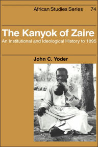 Title: The Kanyok of Zaire: An Institutional and Ideological History to 1895, Author: John C. Yoder