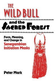 Title: The Wild Bull and the Sacred Forest: Form, Meaning, and Change in Senegambian Initiation Masks, Author: Peter Mark