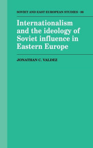Title: Internationalism and the Ideology of Soviet Influence in Eastern Europe, Author: Jonathan C. Valdez