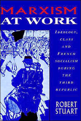 Marxism at Work: Ideology, Class and French Socialism during the Third Republic