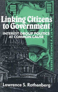 Title: Linking Citizens to Government: Interest Group Politics at Common Cause, Author: Lawrence S. Rothenberg