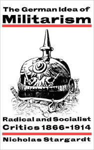 Title: The German Idea of Militarism: Radical and Socialist Critics 1866-1914, Author: Nicholas Stargardt