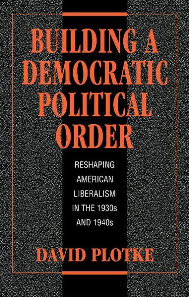 Building a Democratic Political Order: Reshaping American Liberalism in the 1930s and 1940s