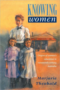 Title: Knowing Women: Origins of Women's Education in Nineteenth-Century Australia, Author: Marjorie R. Theobald