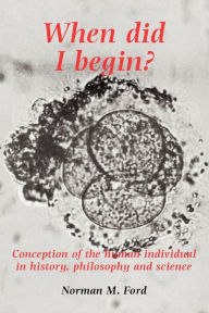 Title: When Did I Begin?: Conception of the Human Individual in History, Philosophy and Science / Edition 1, Author: Norman Ford