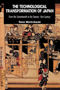 Title: The Technological Transformation of Japan: From the Seventeenth to the Twenty-First Century / Edition 1, Author: Tessa Morris-Suzuki