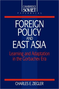Title: Foreign Policy and East Asia: Learning and Adaptation in the Gorbachev Era, Author: Charles E. Ziegler