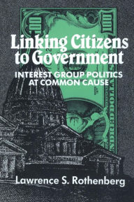 Title: Linking Citizens to Government: Interest Group Politics at Common Cause / Edition 1, Author: Lawrence S. Rothenberg