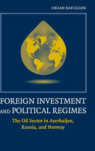 Title: Foreign Investment and Political Regimes: The Oil Sector in Azerbaijan, Russia, and Norway, Author: Oksan Bayulgen