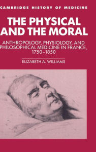 Title: The Physical and the Moral: Anthropology, Physiology, and Philosophical Medicine in France, 1750-1850, Author: Elizabeth A. Williams