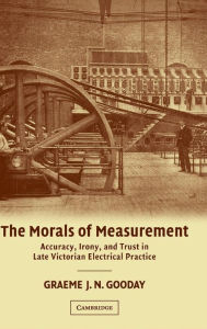 Title: The Morals of Measurement: Accuracy, Irony, and Trust in Late Victorian Electrical Practice, Author: G. J. N. Gooday