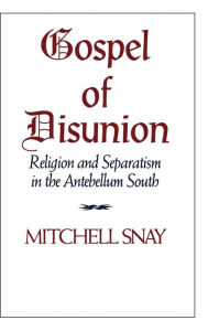 Title: Gospel of Disunion: Religion and Separatism in the Antebellum South, Author: Mitchell Snay