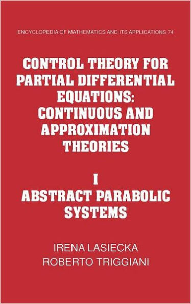Control Theory for Partial Differential Equations: Volume 1, Abstract Parabolic Systems: Continuous and Approximation Theories