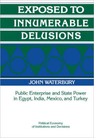Title: Exposed to Innumerable Delusions: Public Enterprise and State Power in Egypt, India, Mexico, and Turkey, Author: John Waterbury
