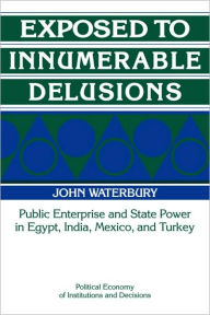 Title: Exposed to Innumerable Delusions: Public Enterprise and State Power in Egypt, India, Mexico, and Turkey, Author: John Waterbury