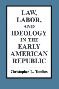 Title: Law, Labor, and Ideology in the Early American Republic / Edition 1, Author: Christopher L. Tomlins