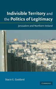 Title: Indivisible Territory and the Politics of Legitimacy: Jerusalem and Northern Ireland / Edition 1, Author: Stacie E. Goddard