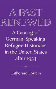 Title: A Past Renewed: A Catalog of German-Speaking Refugee Historians in the United States after 1933, Author: Catherine Epstein