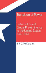 Title: Transition of Power: Britain's Loss of Global Pre-eminence to the United States, 1930-1945, Author: Brian J. C. McKercher