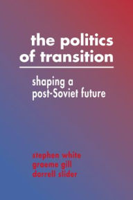 The Politics of Transition: Shaping a Post-Soviet Future