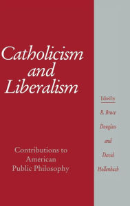 Title: Catholicism and Liberalism: Contributions to American Public Policy, Author: R. Bruce Douglass