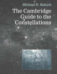 Title: The Cambridge Guide to the Constellations, Author: Michael E. Bakich