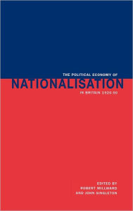 Title: The Political Economy of Nationalisation in Britain, 1920-1950, Author: Robert Millward