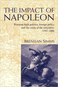 Title: The Impact of Napoleon: Prussian High Politics, Foreign Policy and the Crisis of the Executive, 1797-1806, Author: Brendan Simms