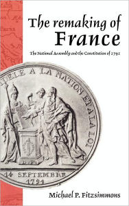 Title: The Remaking of France: The National Assembly and the Constitution of 1791, Author: Michael P. Fitzsimmons