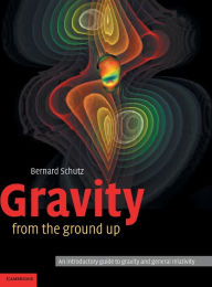 Title: Gravity from the Ground Up: An Introductory Guide to Gravity and General Relativity, Author: Bernard Schutz