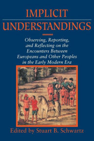 Title: Implicit Understandings: Observing, Reporting and Reflecting on the Encounters between Europeans and Other Peoples in the Early Modern Era / Edition 1, Author: Stuart B. Schwartz