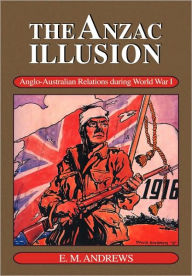 Title: The Anzac Illusion: Anglo-Australian Relations during World War I, Author: Eric Montgomery Andrews