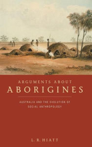 Title: Arguments about Aborigines: Australia and the Evolution of Social Anthropology, Author: L. R. Hiatt