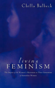 Title: Living Feminism: The Impact of the Women's Movement on Three Generations of Australian Women, Author: Chilla Bulbeck