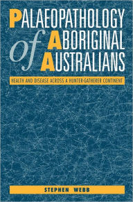 Title: Palaeopathology of Aboriginal Australians: Health and Disease across a Hunter-Gatherer Continent, Author: Stephen Webb